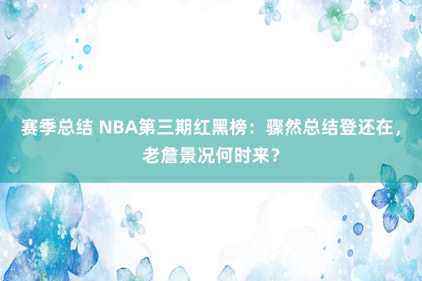 赛季总结 NBA第三期红黑榜：骤然总结登还在，老詹景况何时来？