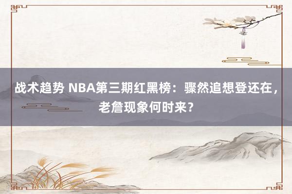 战术趋势 NBA第三期红黑榜：骤然追想登还在，老詹现象何时来？