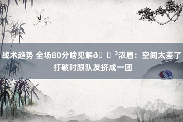 战术趋势 全场80分啥见解😳浓眉：空间太差了 打破时跟队友挤成一团