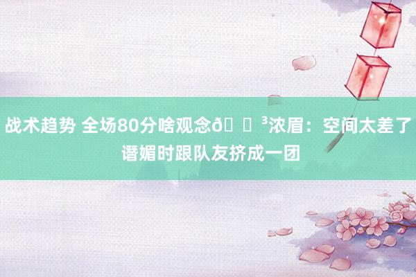 战术趋势 全场80分啥观念😳浓眉：空间太差了 谮媚时跟队友挤成一团