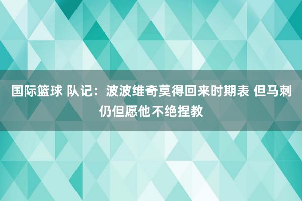 国际篮球 队记：波波维奇莫得回来时期表 但马刺仍但愿他不绝捏教