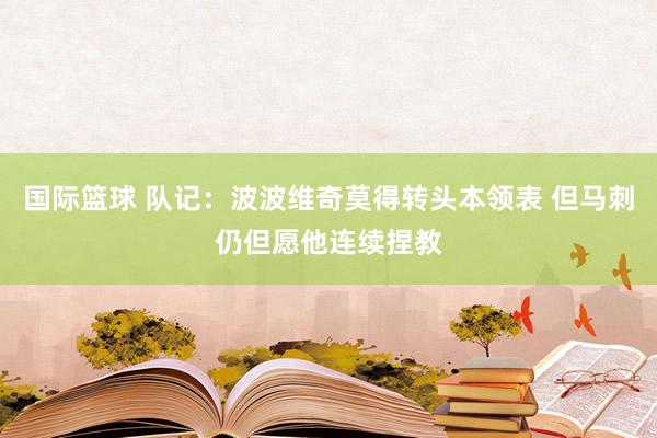 国际篮球 队记：波波维奇莫得转头本领表 但马刺仍但愿他连续捏教