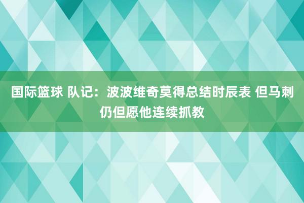 国际篮球 队记：波波维奇莫得总结时辰表 但马刺仍但愿他连续抓教