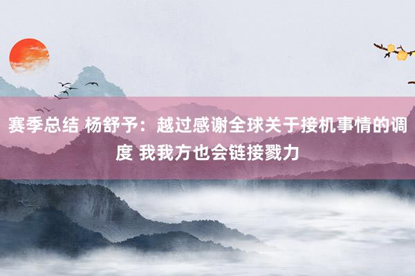 赛季总结 杨舒予：越过感谢全球关于接机事情的调度 我我方也会链接戮力