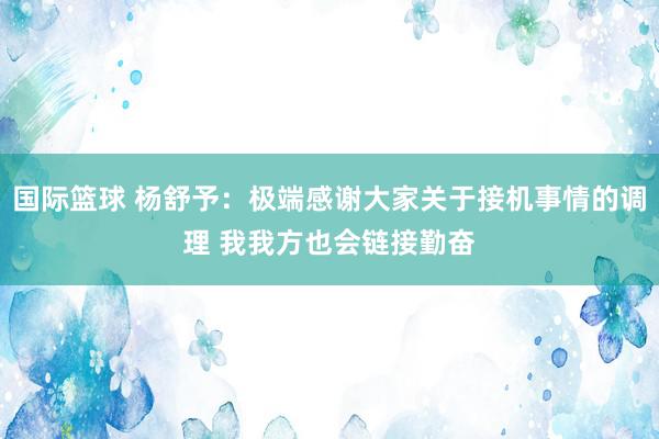 国际篮球 杨舒予：极端感谢大家关于接机事情的调理 我我方也会链接勤奋