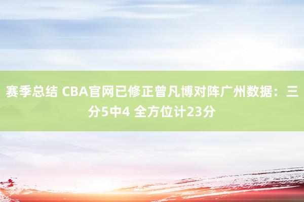 赛季总结 CBA官网已修正曾凡博对阵广州数据：三分5中4 全方位计23分