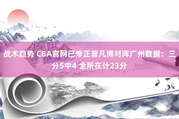 战术趋势 CBA官网已修正曾凡博对阵广州数据：三分5中4 全所在计23分