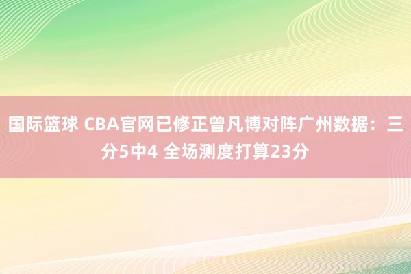 国际篮球 CBA官网已修正曾凡博对阵广州数据：三分5中4 全场测度打算23分