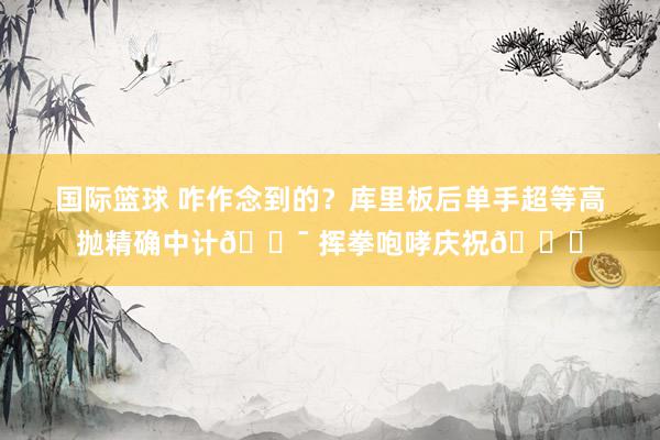 国际篮球 咋作念到的？库里板后单手超等高抛精确中计🎯 挥拳咆哮庆祝😝