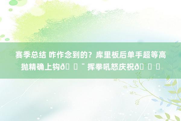 赛季总结 咋作念到的？库里板后单手超等高抛精确上钩🎯 挥拳吼怒庆祝😝