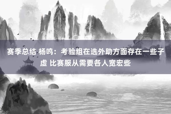 赛季总结 杨鸣：考验组在选外助方面存在一些子虚 比赛服从需要各人宽宏些