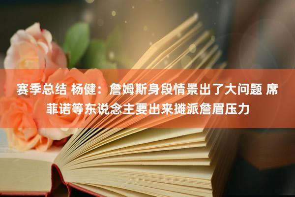 赛季总结 杨健：詹姆斯身段情景出了大问题 席菲诺等东说念主要出来摊派詹眉压力