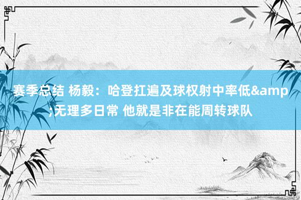 赛季总结 杨毅：哈登扛遍及球权射中率低&无理多日常 他就是非在能周转球队