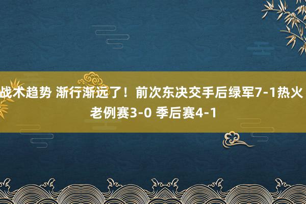 战术趋势 渐行渐远了！前次东决交手后绿军7-1热火 老例赛3-0 季后赛4-1