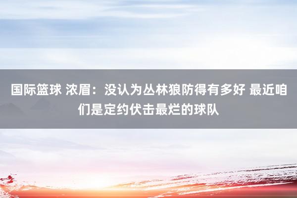 国际篮球 浓眉：没认为丛林狼防得有多好 最近咱们是定约伏击最烂的球队