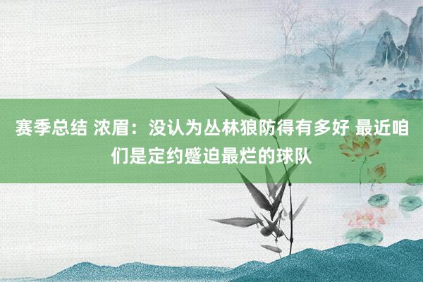 赛季总结 浓眉：没认为丛林狼防得有多好 最近咱们是定约蹙迫最烂的球队