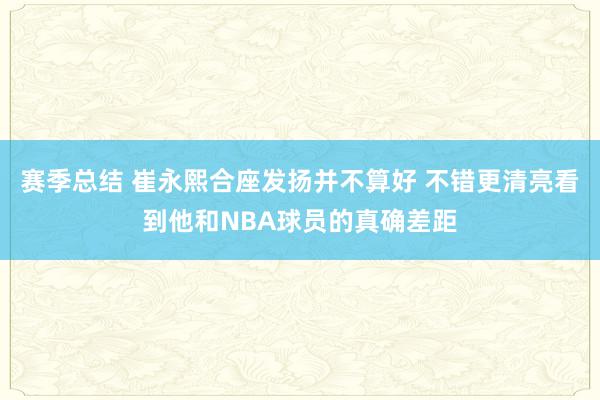 赛季总结 崔永熙合座发扬并不算好 不错更清亮看到他和NBA球员的真确差距