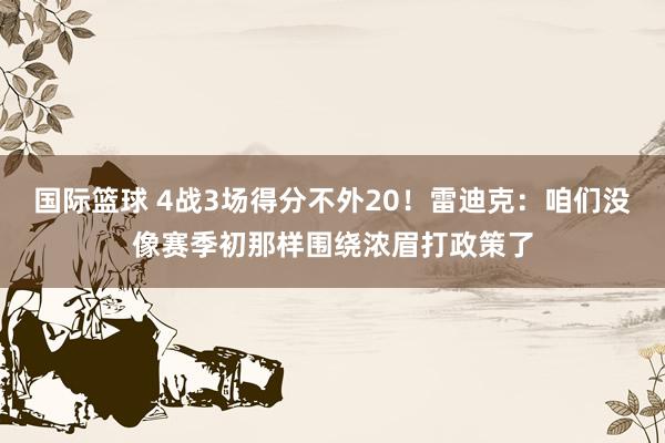 国际篮球 4战3场得分不外20！雷迪克：咱们没像赛季初那样围绕浓眉打政策了