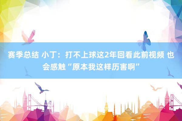 赛季总结 小丁：打不上球这2年回看此前视频 也会感触“原本我这样历害啊”