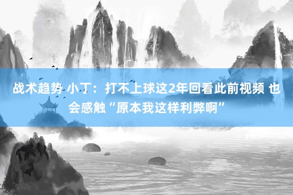 战术趋势 小丁：打不上球这2年回看此前视频 也会感触“原本我这样利弊啊”