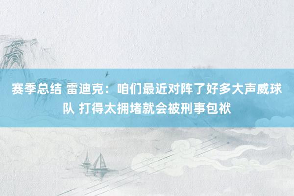 赛季总结 雷迪克：咱们最近对阵了好多大声威球队 打得太拥堵就会被刑事包袱