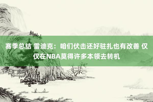 赛季总结 雷迪克：咱们伏击还好驻扎也有改善 仅仅在NBA莫得许多本领去转机