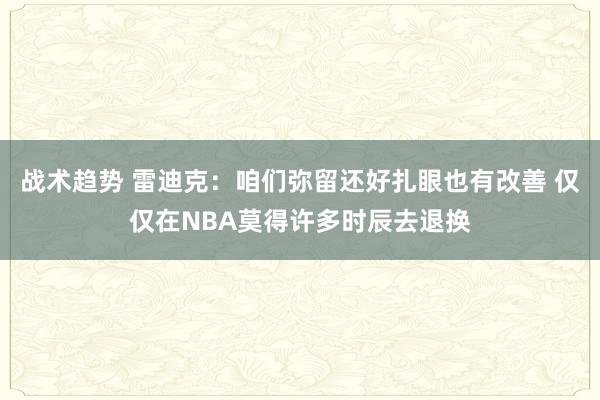 战术趋势 雷迪克：咱们弥留还好扎眼也有改善 仅仅在NBA莫得许多时辰去退换