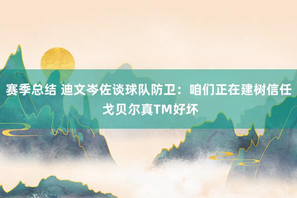 赛季总结 迪文岑佐谈球队防卫：咱们正在建树信任 戈贝尔真TM好坏