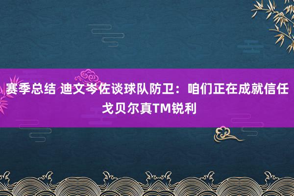 赛季总结 迪文岑佐谈球队防卫：咱们正在成就信任 戈贝尔真TM锐利