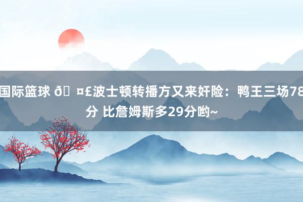 国际篮球 🤣波士顿转播方又来奸险：鸭王三场78分 比詹姆斯多29分哟~