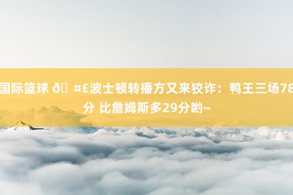 国际篮球 🤣波士顿转播方又来狡诈：鸭王三场78分 比詹姆斯多29分哟~