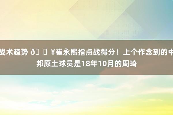 战术趋势 🔥崔永熙指点战得分！上个作念到的中邦原土球员是18年10月的周琦