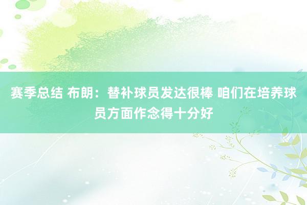 赛季总结 布朗：替补球员发达很棒 咱们在培养球员方面作念得十分好