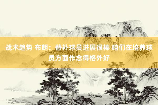 战术趋势 布朗：替补球员进展很棒 咱们在培养球员方面作念得格外好