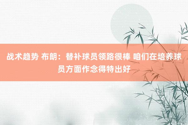 战术趋势 布朗：替补球员领路很棒 咱们在培养球员方面作念得特出好