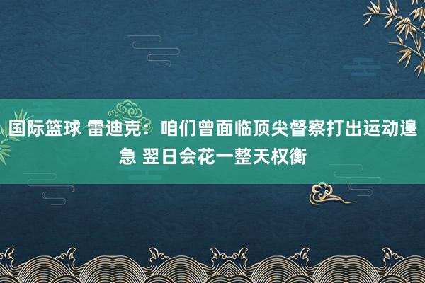 国际篮球 雷迪克：咱们曾面临顶尖督察打出运动遑急 翌日会花一整天权衡