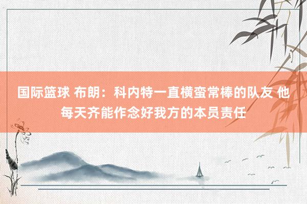 国际篮球 布朗：科内特一直横蛮常棒的队友 他每天齐能作念好我方的本员责任