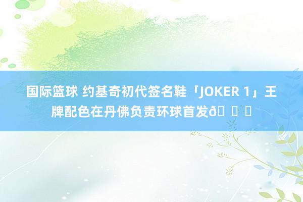 国际篮球 约基奇初代签名鞋「JOKER 1」王牌配色在丹佛负责环球首发🎉