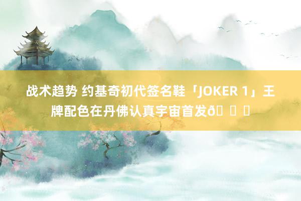 战术趋势 约基奇初代签名鞋「JOKER 1」王牌配色在丹佛认真宇宙首发🎉