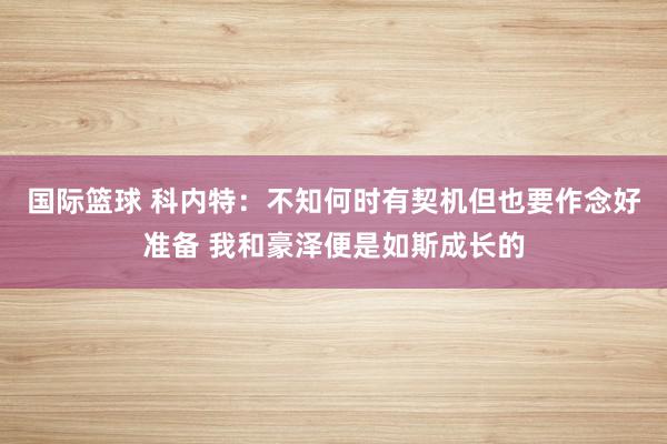 国际篮球 科内特：不知何时有契机但也要作念好准备 我和豪泽便是如斯成长的