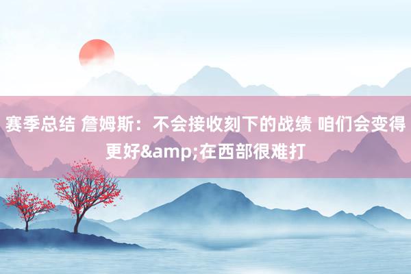 赛季总结 詹姆斯：不会接收刻下的战绩 咱们会变得更好&在西部很难打