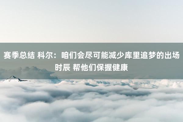 赛季总结 科尔：咱们会尽可能减少库里追梦的出场时辰 帮他们保握健康