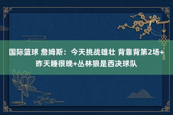 国际篮球 詹姆斯：今天挑战雄壮 背靠背第2场+昨天睡很晚+丛林狼是西决球队