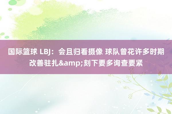 国际篮球 LBJ：会且归看摄像 球队曾花许多时期改善驻扎&刻下要多询查要紧