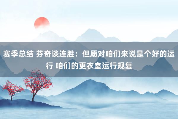 赛季总结 芬奇谈连胜：但愿对咱们来说是个好的运行 咱们的更衣室运行规复