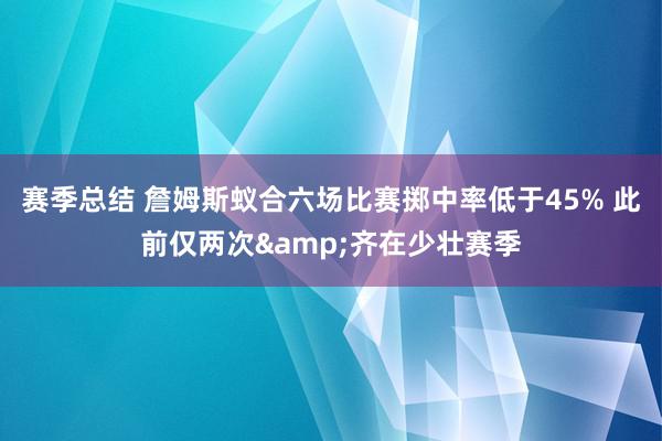 赛季总结 詹姆斯蚁合六场比赛掷中率低于45% 此前仅两次&齐在少壮赛季