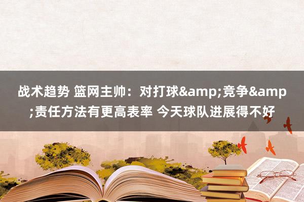 战术趋势 篮网主帅：对打球&竞争&责任方法有更高表率 今天球队进展得不好