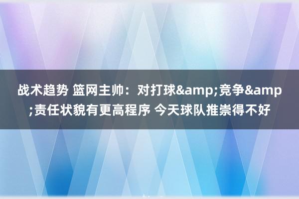 战术趋势 篮网主帅：对打球&竞争&责任状貌有更高程序 今天球队推崇得不好