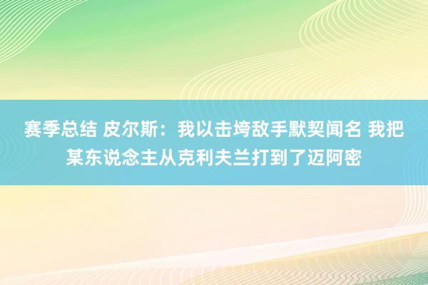 赛季总结 皮尔斯：我以击垮敌手默契闻名 我把某东说念主从克利夫兰打到了迈阿密