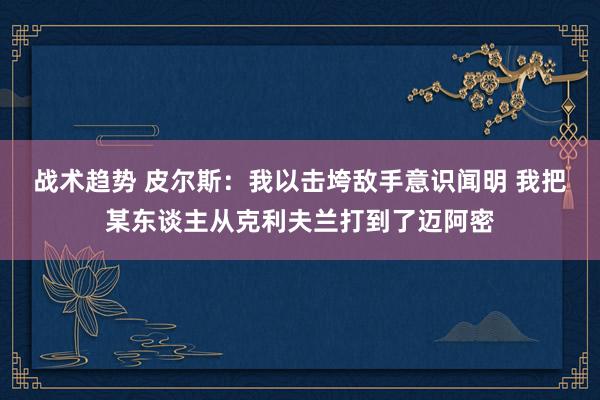 战术趋势 皮尔斯：我以击垮敌手意识闻明 我把某东谈主从克利夫兰打到了迈阿密